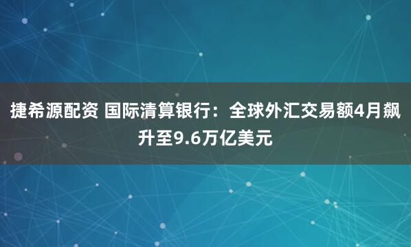 捷希源配资 国际清算银行：全球外汇交易额4月飙升至9.6万亿美元