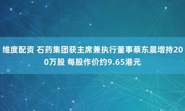 维度配资 石药集团获主席兼执行董事蔡东晨增持200万股 每股作价约9.65港元