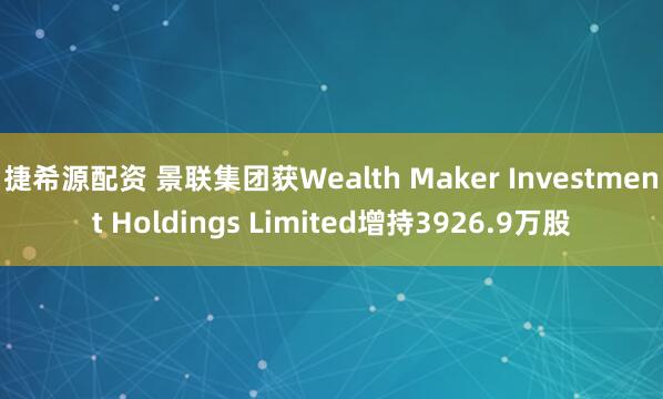 捷希源配资 景联集团获Wealth Maker Investment Holdings Limited增持3926.9万股