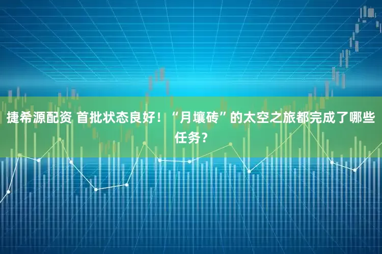 捷希源配资 首批状态良好!“月壤砖”的太空之旅都完成了哪些任务?