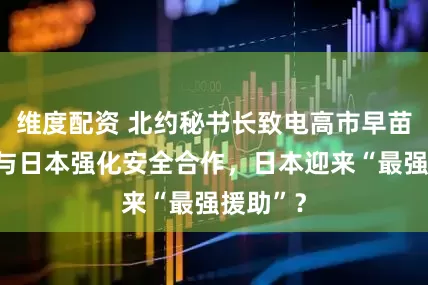 维度配资 北约秘书长致电高市早苗,宣布与日本强化安全合作,日本迎来“最强援助”?