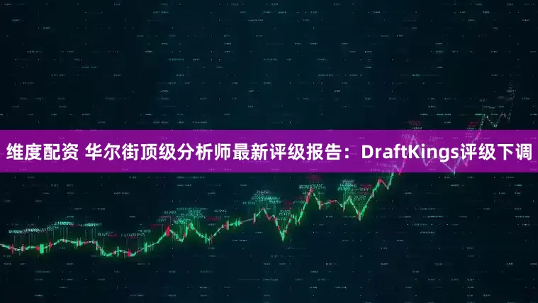 维度配资 华尔街顶级分析师最新评级报告：DraftKings评级下调
