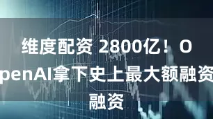 维度配资 2800亿！OpenAI拿下史上最大额融资