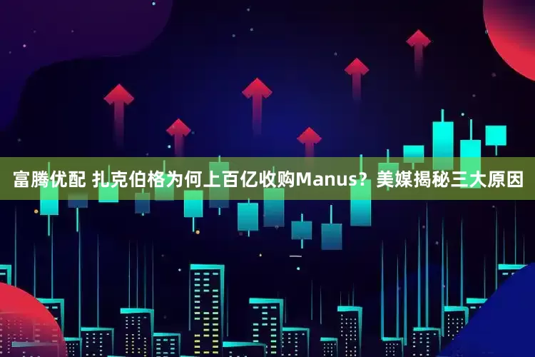 富腾优配 扎克伯格为何上百亿收购Manus?美媒揭秘三大原因