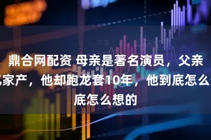鼎合网配资 母亲是著名演员，父亲上亿家产，他却跑龙套10年，他到底怎么想的