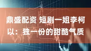 鼎盛配资 短剧一姐李柯以：独一份的甜酷气质